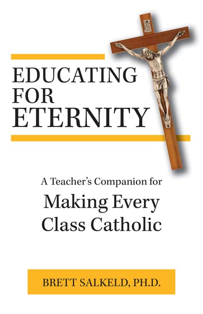 Educating for Eternity: A Teacher's Companion for Making Every Class Catholic