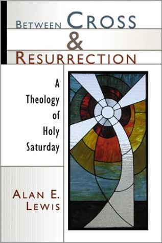 Between Cross and Resurrection: A Theology of Holy Saturday Lewis, Alan E