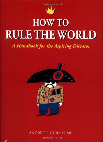 How to Rule the World: A Handbook for the Aspiring Dictator de Guillaume, Andr