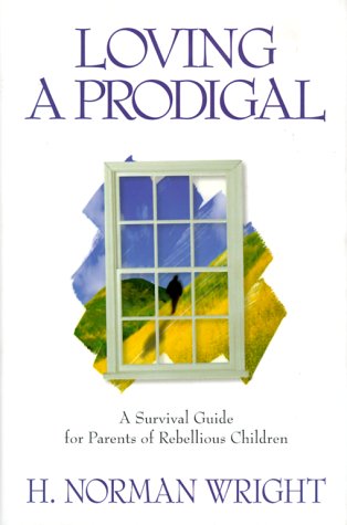 Loving a Prodigal: A Survival Guide for Parents of Rebellious Children Wright, H Norman