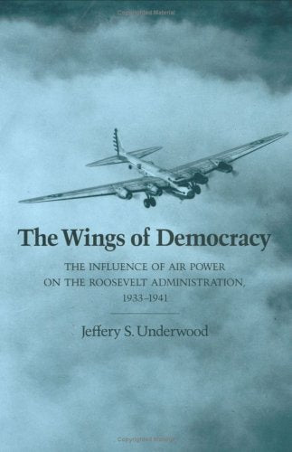 The Wings of Democracy: The Influence of Air Power on the Roosevelt Administration, 19331941 Volume 22 WilliamsFord Texas AM University Military History Series [Hardcover] Underwood, Jeffery S