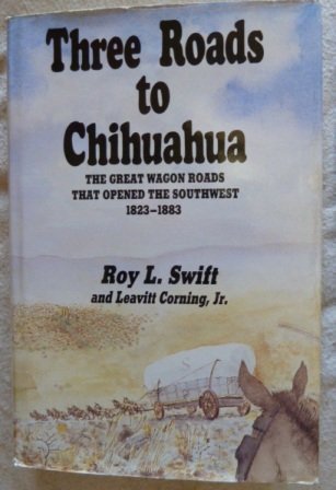 Three Roads to Chihuahua: The Great Wagon Roads That Opened the Southwest, 18231883 Roy L Swift and Leavitt Corning, Jr