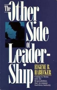 The Other Side of Leadership: Coming to Terms with the Responsibilities that Accompany GodGiven Authority Habecker, Eugene B