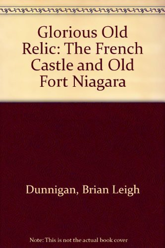 Glorious Old Relic: The French Castle and Old Fort Niagara Dunnigan, Brian Leigh