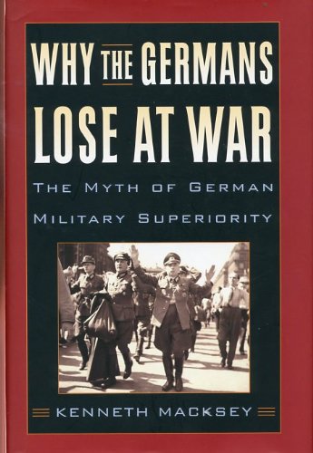 WHY THE GERMANS LOSE AT WAR: The Myth of German Military Superiority [Hardcover] Macksey, Kenneth