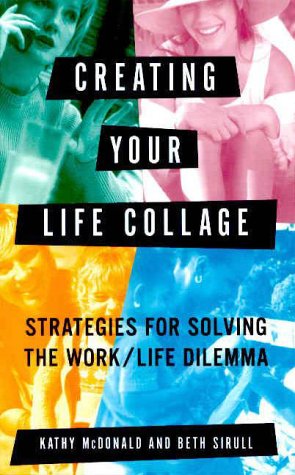 Creating Your Life Collage: Strategies for Solving the WorkLife Dilemma McDonald, Kathy and Sirull, Beth