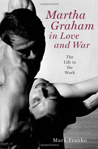 Martha Graham in Love and War: The Life in the Work Franko, Mark
