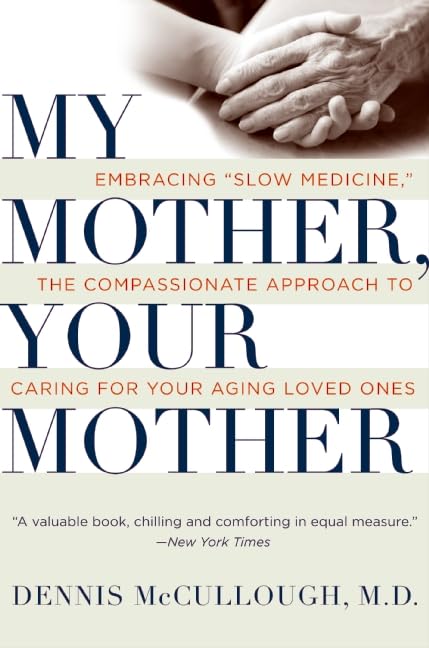 My Mother, Your Mother: Embracing Slow Medicine, the Compassionate Approach to Caring for Your Aging Loved Ones [Paperback] McCullough, Dennis