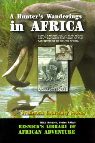 A Hunters Wanderings in Africa: Being a Narrative of Nine Years Spent Amongst the Game of the Far Interior of South Africa Resnick Library of African Adventure Selous, Frederick Courteney and Resnick, Mike