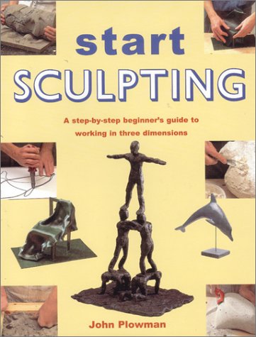 Start Sculpting: A StepByStep Beginners Guide to Working in Three Dimensions Plowman, John; Maceachern, Sally; Cheney, Barbara; Ward, Susie; Francis, Julie; Stevens, Mark; Carlill, Jo; Schermuly, Hugh and Cinch, Moira