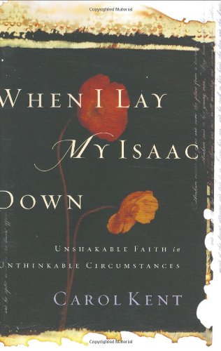 When I Lay My Isaac Down: Unshakable Faith in Unthinkable Circumstances Kent, Carol