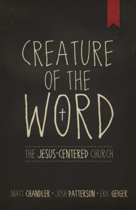 Creature of the Word: The JesusCentered Church [Paperback] Chandler, Matt; Geiger, Eric and Patterson, Josh