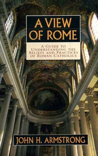A View of Rome: A Guide to Understanding the Beliefs and Practices of Roman Catholics Armstrong, John H
