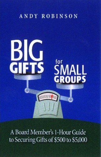 Big Gifts For Small Groups: A 1hour Board Members Guide To Securing Gifts Of 500 To 5,000 Andy Robinson