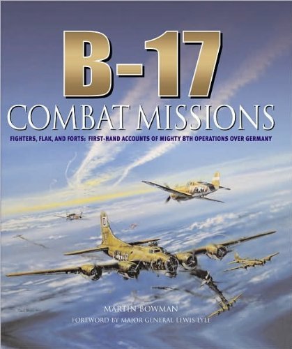 B17: Combat Missions: Fighters, Flak, and Forts: Firsthand Accounts of Mighty 8th Operations Over Germany Martin Bowman