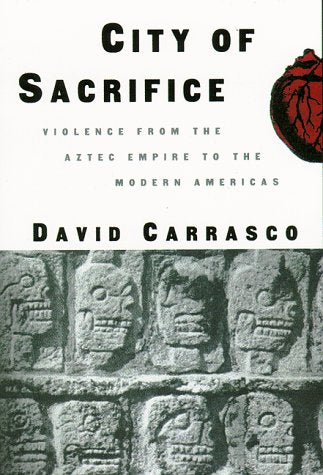 City of Sacrifice: The Aztec Empire and the Role of Violence in Civilization Carrasco, David