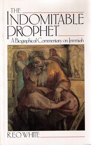 The Indomitable Prophet: A Biographical Commentary on Jeremiah : The Man, the Time, the Book, the Tasks White, Reginald Ernest Oscar