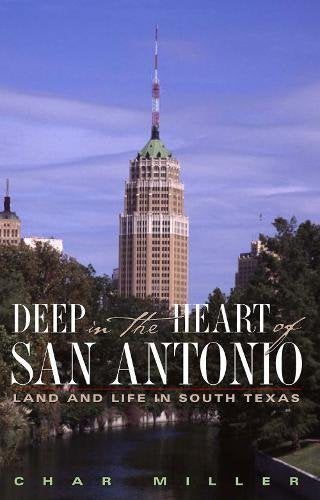 Deep in the Heart of San Antonio: Land and Life in South Texas Miller, Char