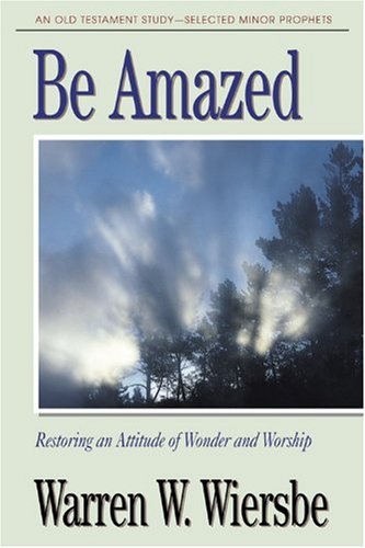 Be Amazed (Minor Prophets): Restoring an Attitude of Wonder and Worship (The BE Series Commentary)