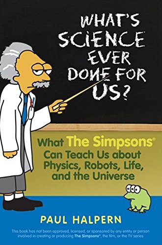 Whats Science Ever Done For Us: What the Simpsons Can Teach Us About Physics, Robots, Life, and the Universe [Paperback] Halpern PhD, Paul