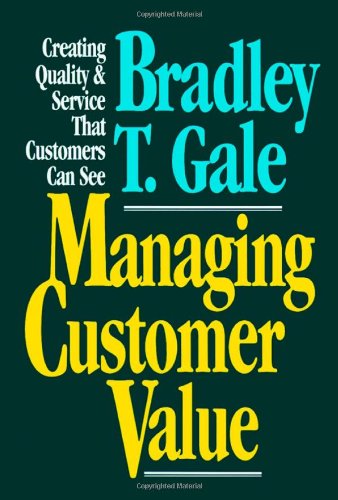 Managing Customer Value: Creating Quality and Service That Customers Can See Gale, Bradley