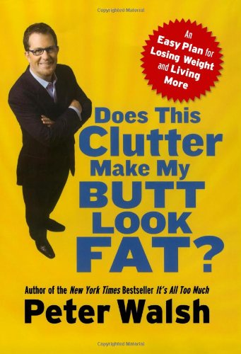 Does This Clutter Make My Butt Look Fat?: An Easy Plan for Losing Weight and Living More Walsh, Peter