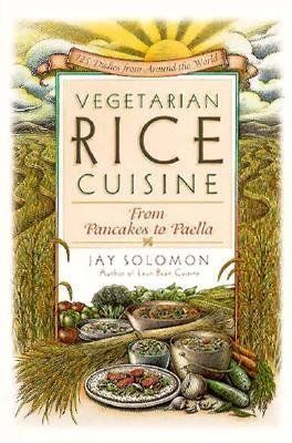 Vegetarian Rice Cuisine: From Pancakes to Paella, 125 Dishes from Around the World Solomon, Jay