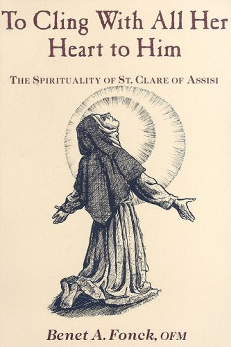 To Cling With All Her Heart to Him: The Spirituality of St Clare of Assisi Benet A Fonck