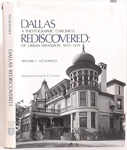 Dallas Rediscovered : A Photographic Chronicle of Urban Expansion 18701925 William Lindsey McDonald and A C Greene