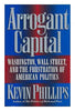 Arrogant Capital: Washington, Wall Street, and the Frustration of American Politics Phillips, Kevin P