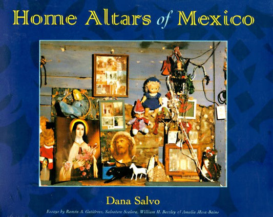 Home Altars of Mexico Gutierrez, Ramon A; Beezley, William H; Scalora, Sal; Salvo, Dana; Scalora, Salvatore and MesaBains, Amalia