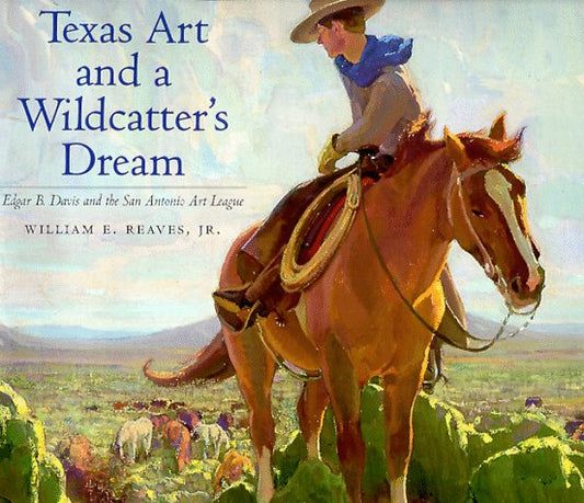 Texas Art and a Wildcatters Dream: Edgar B Davis and the San Antonio Art League Joe  Betty Moore Texas Art Series Reaves, William E
