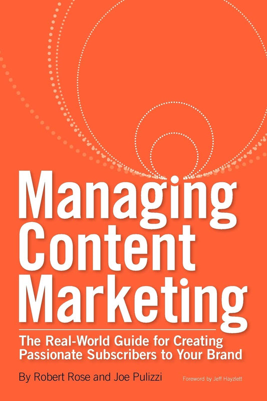 Managing Content Marketing: The RealWorld Guide for Creating Passionate Subscribers to Your Brand Rose, Robert and Pulizzi, Joe
