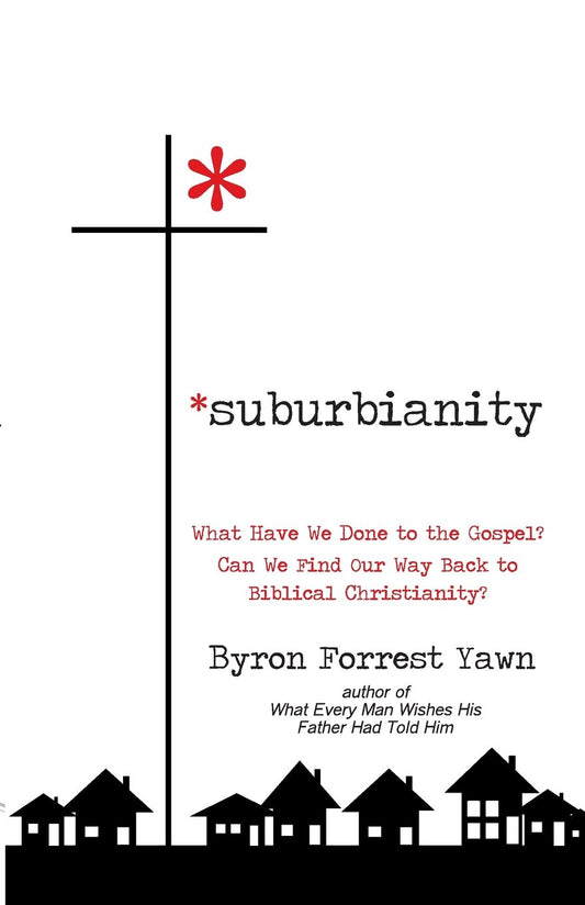 Suburbianity: What Have We Done to the Gospel? Can We Find Our Way Back to Biblical Christianity? Yawn, Byron Forrest
