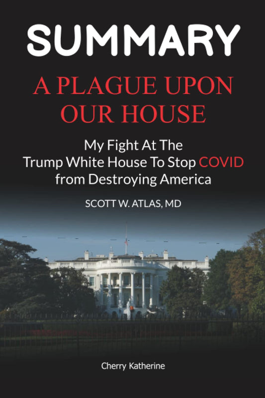 Summary: A Plague Upon Our House My Fight at the Trump White House to Stop COVID from Destroying America by Scott W Atlas Katherine, Cherry