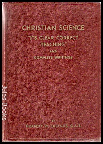 Christian Science: Its Clear Correct Teaching and Complete Writings Herbert W Eustace