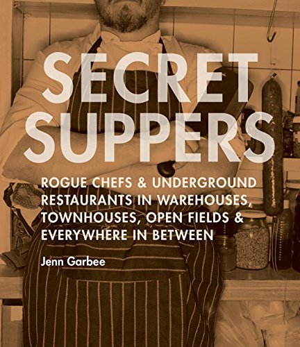 Secret Suppers: Rogue Chefs and Underground Restaurants in Warehouses, Townhouses, Open Fields, and Everywhere in Between Garbee, Jenn