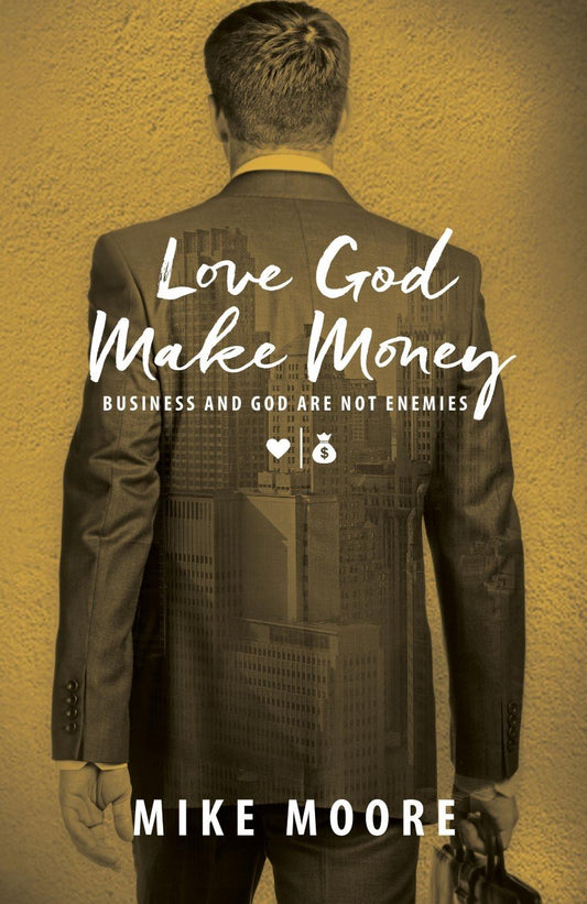 Love God Make Money: Business And God Are Not Enemies Mike Moore