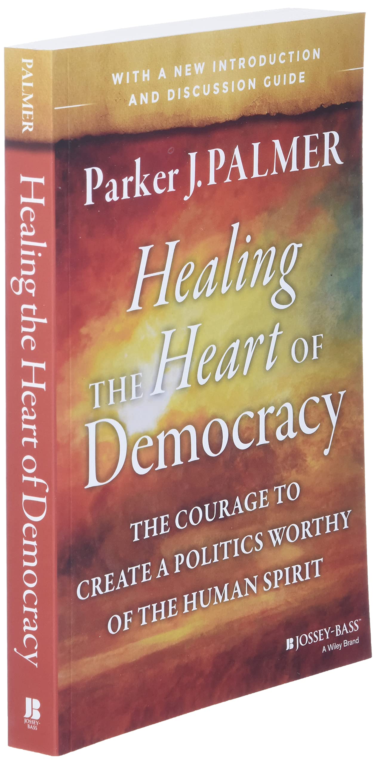 Healing the Heart of Democracy: The Courage to Create a Politics Worthy of the Human Spirit: The Courage to Create a Politics Worthy of the Human Spirit