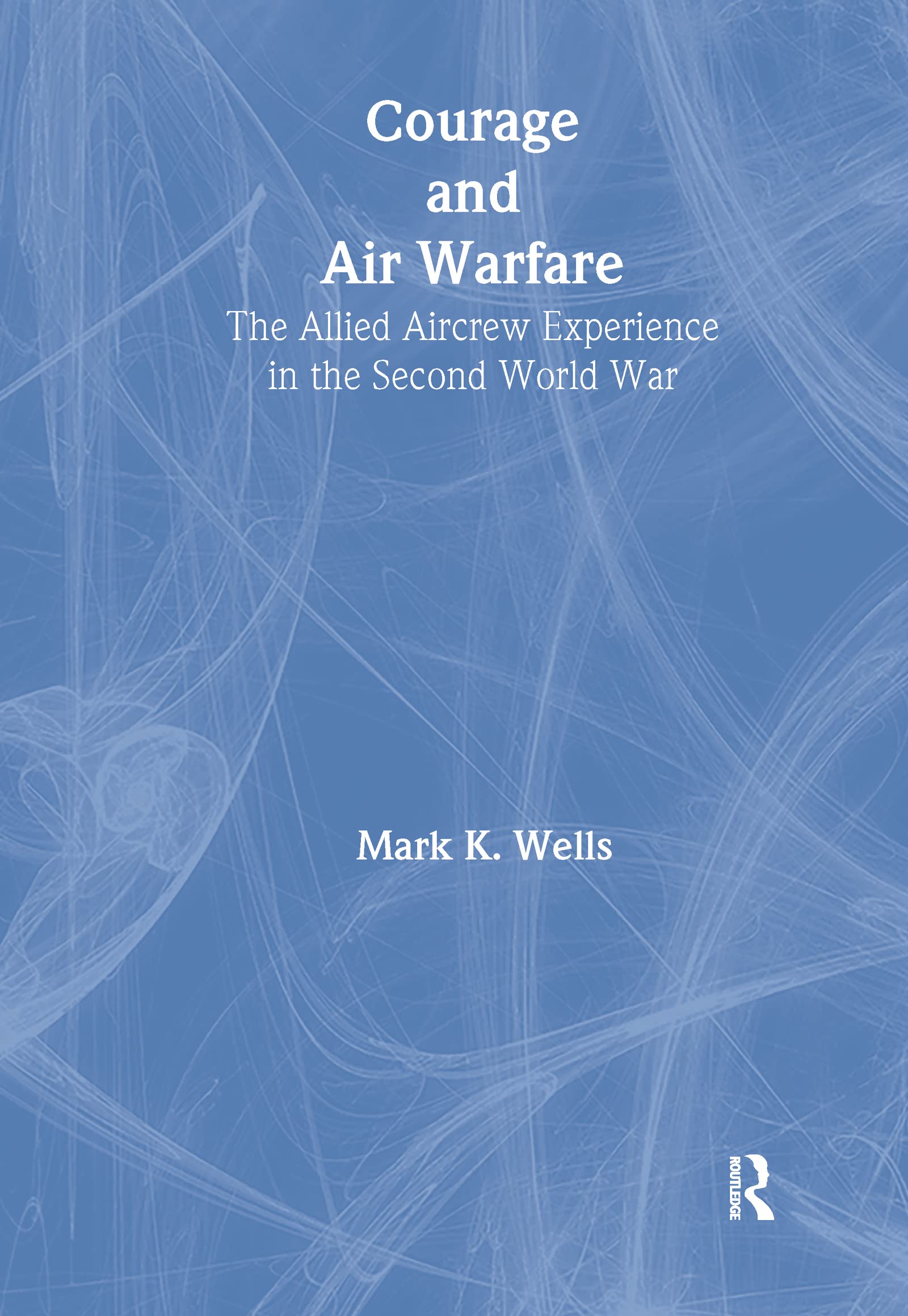 Courage and Air Warfare: The Allied Aircrew Experience in the Second World War (Studies in Air Power)