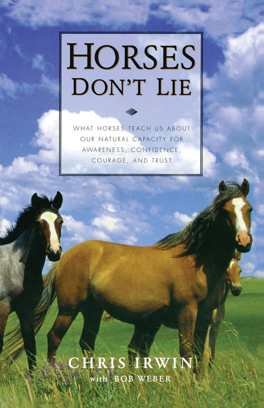 Horses Dont Lie: What Horses Teach Us About Our Natural Capacity for Awareness, Confidence, Courage, and Trust [Paperback] Irwin, Chris and Weber, Bob