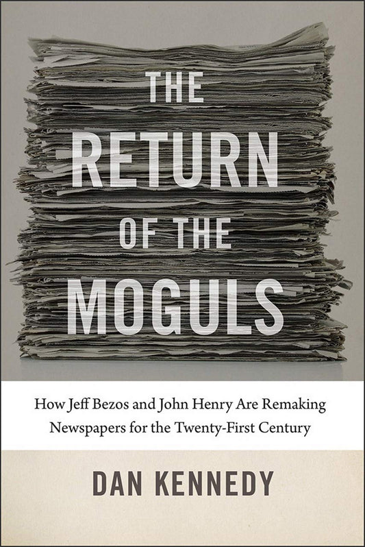 The Return of the Moguls: How Jeff Bezos and John Henry Are Remaking Newspapers for the TwentyFirst Century [Hardcover] Kennedy, Dan