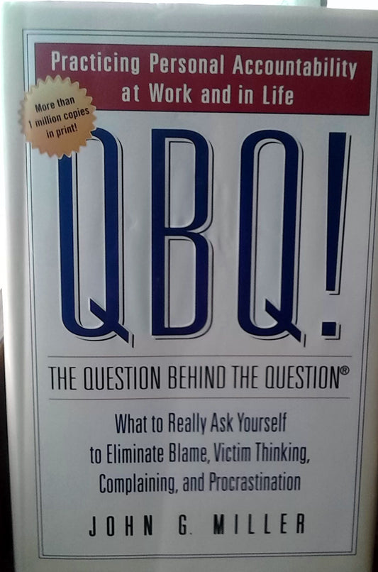 QBQ The Question Behind the Question: Practicing Personal Accountability in business and in Life Miller, John G