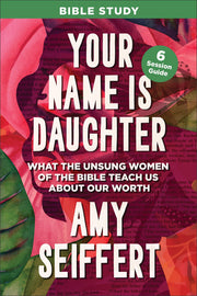 Your Name Is Daughter Bible Study: What the Unsung Women of the Bible Teach Us about Our Worth―6 Session Guide with Bonus Videos for Individuals or Groups (See Jesus Defend & Depend upon Wome