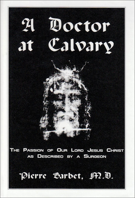 A Doctor at Calvary: The Passion of Our Lord Jesus Christ As Described by a Surgeon Pierre Barbet, MD