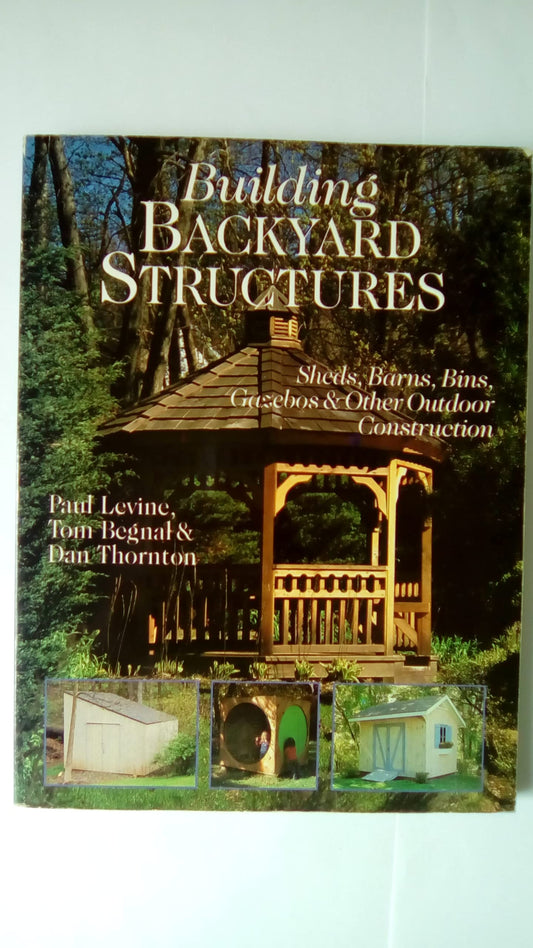 Building Backyard Structures: Sheds, Barns, Bins, Gazebos  Other Outdoor Construction Paul Levine; Tom Begnal and Dan Thornton