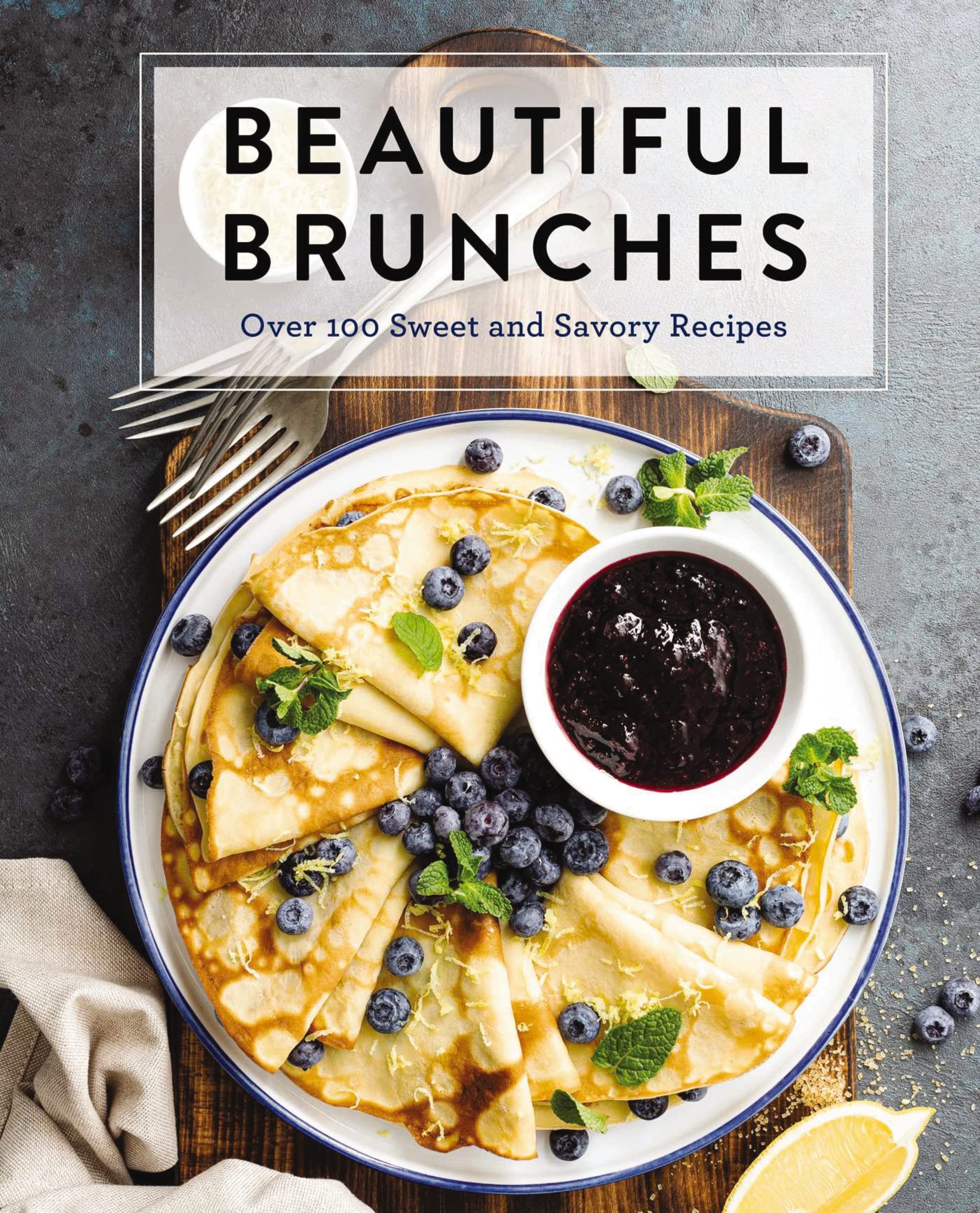 Beautiful Brunches: The Complete Cookbook: Over 100 Sweet and Savory Recipes For Breakfast and Lunch ... Brunch! (Complete Cookbook Collection)