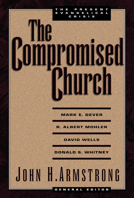 The Compromised Church: The Present Evangelical Crisis John H Armstrong; Mark E Dever; R Albert Mohler; David Wells and Donald S Whitney