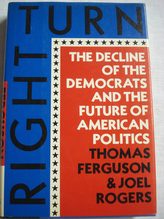 Right Turn: The Decline of the Democrats and the Future of American Politics Ferguson, Thomas and Rogers, Joel
