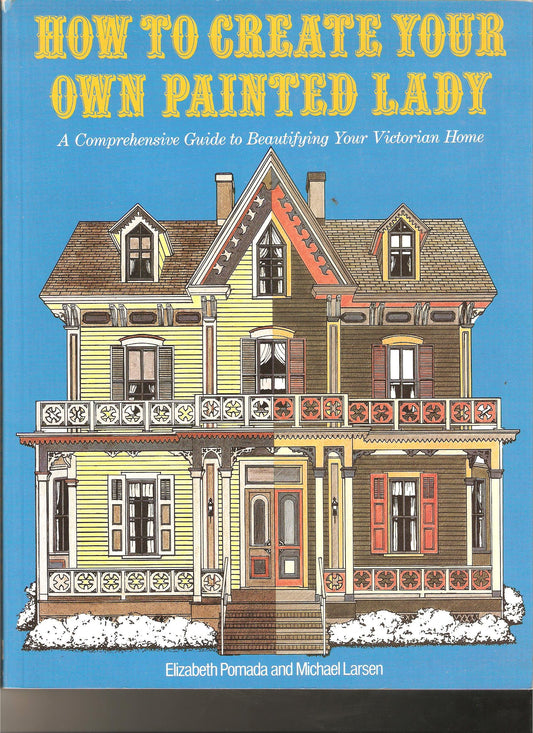 How to Create Your Own Painted Lady : a Comprehensive Guide to Beautifying Your Victorian Home Pomada, Elizabeth and Larsen, Michael